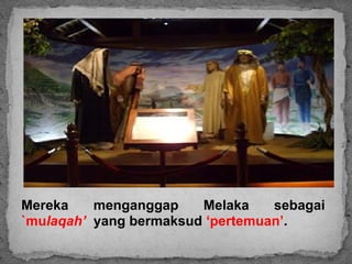 Mereka    menganggap    Melaka    sebagai
`mulaqah’ yang bermaksud ‘pertemuan’.
 