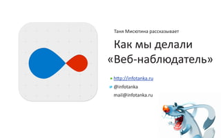 Таня Мисютина рассказывает

 Как мы делали
«Веб-наблюдатель»
 http://infotanka.ru
 @infotanka
 mail@infotanka.ru
 