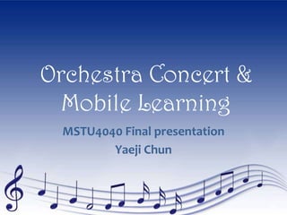 Orchestra Concert & Mobile Learning MSTU4040 Final presentation Yaeji Chun 