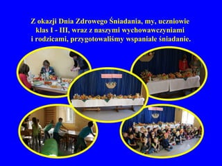 Z okazji Dnia Zdrowego Śniadania, my, uczniowie
  klas I - III, wraz z naszymi wychowawczyniami
i rodzicami, przygotowaliśmy wspaniałe śniadanie.
 