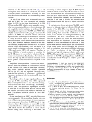 activation and the induction of cell death [21]. As all
investigations were carried out in cancer cells, we cannot
exclude that normal cells might react differently, i.e., with
more or less induction of UPR and related toxicity to RIP
exposure.
The data of the present work demonstrate that toxic
plant type II RIPs like ricin, riproximin and volkensin
induce the UPR. In this study, depurination of the 28S
rRNA as well as UPR induction were detected at compa-
rable, low concentrations. However, ribosomal damage did
not completely inhibit translation as evidenced by the
enhanced protein expression of the UPR gene ATF3. Only
at highly toxic concentrations (IC75–IC80), a decrease in the
synthesis of ATF3 was observed, whereas ribosomal
depurination had reached a plateau. Further work is needed
to clarify the relative impact of the UPR vs. ribosome
depurination on the cellular translational arrest caused by
type II RIPs. However, apoptosis induction at low RIP
concentrations, as monitored by the cleavage of the caspase
substrate PARP and of caspase-7, does not depend on a
general protein synthesis arrest because translation of the
UPR-related protein ATF3 still occurred. Therefore, a
general inhibition of protein synthesis as postulated for
type II RIPs cannot be responsible for induction of apop-
tosis at low concentrations. Based on these observations we
assume that only high RIP concentrations are able to hinder
protein synthesis to an extent that unavoidably leads to cell
death.
Independent from depurination, UPR-induction alone is,
however, sufﬁcient to explain the cellular effects elicited
by RIP exposure. UPR causes an arrest of the cap-depen-
dent protein synthesis, whereas specially structured
mRNAs like ATF3 are still translated. Apoptosis, auto-
phagy and the production of inﬂammatory cytokines and
chemokines are induced following persistent ER stress via
UPR, too [31].
Our ﬁndings could be of major importance, because the
toxic type II RIPs, particularly ricin, exhibit a potential
threat as biological weapons. To deal with toxin misusage,
ricin vaccination has been considered [1]. Our ﬁndings,
however, open a new perspective regarding the treatment
of acute type II RIP intoxication. As cells can cope with
RIP exposure to a certain extent, substances that inhibit the
three UPR pathways might be effective as type II RIP
antidotes.
On the other hand, type II RIPs are still of interest as
cancer therapeutics. ER stress and the signaling pathways
of the UPR also represent new targets for cancer treatment,
since many cancer cells activate the UPR in order to cope
with stress factors. Two strategies are conceivable in order
to exploit the ER stress-related targets: (1) inhibition of the
UPR, which prevents the adaptation of cancer cells to
stressful settings, or (2) overloading of the cellular UPR
machinery to induce apoptosis. Type II RIP exposure
should be able to overload the UPR machinery of cancer
cells at concentrations that are still well tolerated by nor-
mal cells [32]. Apart from the differences in receptor
binding, internalization pathways and degradation, the
induction of the UPR is probably an important factor
contributing to type II RIP speciﬁcity against cancer cells
[17].
In conclusion, we showed activation of the UPR in cells
exposed to ricin, riproximin or volkensin. Although depu-
rination of the 28S rRNA was detected at the same
concentrations, our results exclude a general translational
arrest resulting from irreversible modiﬁcation of ribo-
somes, at least with low and middle growth inhibitory RIP
concentrations. As those concentrations also caused
induction of apoptosis, we assume that other mechanisms
than depurination are responsible for cell death upon
exposure to these concentrations of plant type II RIPs.
Rather, UPR induction is a mechanism able to explain most
of the cellular effects observed following RIP treatment,
such as translational arrest, growth inhibition and apopto-
sis. Further investigations of the RIP-related UPR
induction may help to develop more effective and less toxic
RIP-based therapeutics for cancer treatment. Additionally,
inhibitors of the UPR signaling pathways might be con-
sidered and eventually developed as antidotes against RIP
intoxication.
Acknowledgments C. Horrix was funded by the DKFZ-MOST
program in cancer research. The support by the DKFZ Light
Microscopy Facility and the DKFZ Genomics and Proteomics Facility
is gratefully acknowledged. Professor Dr. A. Kopp-Schneider,
Department of Biostatistics of the DKFZ, is thanked for support with
the qRT-PCR statistics.
References
1. Smallshaw JE, Vitetta ES (2010) A lyophilized formulation of
RiVax, a recombinant ricin subunit vaccine, retains immunoge-
nicity. Vaccine 28:2428–2435
2. Ng TB, Wong JH, Wang H (2010) Recent progress in research
on ribosome inactivating proteins. Curr Protein Pept Sci
11:37–53
3. Stirpe F, Battelli MG (2006) Ribosome-inactivating proteins:
progress and problems. Cell Mol Life Sci 63:1850–1866
4. Herrera L, Bostrom B, Gore L, Sandler E, Lew G, Schlegel PG,
Aquino V, Ghetie V, Vitetta ES, Schindler J (2009) A phase 1
study of Combotox in pediatric patients with refractory B-lineage
acute lymphoblastic leukemia. J Pediatr Hematol Oncol
31:936–941
5. Voss C, Eyol E, Frank M, von der Lieth CW, Berger MR (2006)
Identiﬁcation and characterization of riproximin, a new type II
ribosome-inactivating protein with antineoplastic activity from
Ximenia americana. FASEB J 20:1194–1196
6. Voss C, Eyol E, Berger MR (2006) Identiﬁcation of potent
anticancer activity in Ximenia americana aqueous extracts used
C. Horrix et al.
 