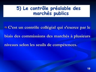 19
5) Le contrôle préalable des
marchés publics
 C’est un contrôle collégial qui s’exerce par le
biais des commissions des marchés à plusieurs
niveaux selon les seuils de compétences.
 