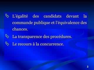 3
 L’égalité des candidats devant la
commande publique et l’équivalence des
chances.
 La transparence des procédures.
 Le recours à la concurrence.
 