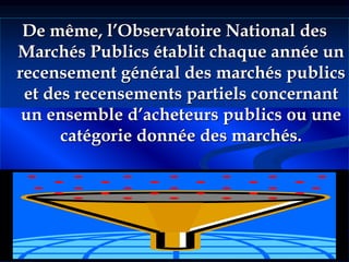 31
De même, l’Observatoire National des
Marchés Publics établit chaque année un
recensement général des marchés publics
et des recensements partiels concernant
un ensemble d’acheteurs publics ou une
catégorie donnée des marchés.
 