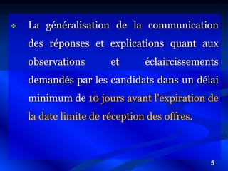 5
 La généralisation de la communication
des réponses et explications quant aux
observations et éclaircissements
demandés par les candidats dans un délai
minimum de 10 jours avant l'expiration de
la date limite de réception des offres.
 