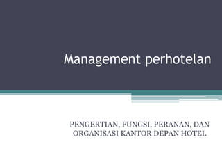 Management perhotelan
PENGERTIAN, FUNGSI, PERANAN, DAN
ORGANISASI KANTOR DEPAN HOTEL
 