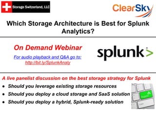 Which Storage Architecture is Best for Splunk
Analytics?
A live panelist discussion on the best storage strategy for Splunk
● Should you leverage existing storage resources
● Should you deploy a cloud storage and SaaS solution
● Should you deploy a hybrid, Splunk-ready solution
On Demand Webinar
For audio playback and Q&A go to:
http://bit.ly/SplunkAnaly
 