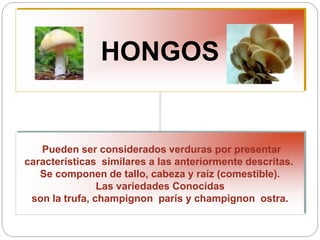 HONGOS
Pueden ser considerados verduras por presentar
características similares a las anteriormente descritas.
Se componen de tallo, cabeza y raíz (comestible).
Las variedades Conocidas
son la trufa, champignon parís y champignon ostra.
 