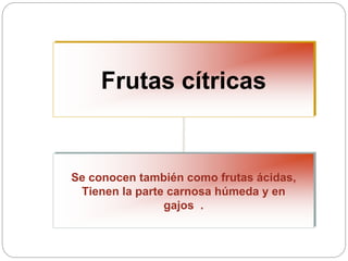 Frutas cítricas
Se conocen también como frutas ácidas,
Tienen la parte carnosa húmeda y en
gajos .
 