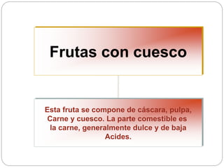 Frutas con cuesco
Esta fruta se compone de cáscara, pulpa,
Carne y cuesco. La parte comestible es
la carne, generalmente dulce y de baja
Acides.
 