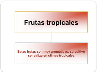 Frutas tropicales
Estas frutas son muy aromáticas, su cultivo
se realiza en climas tropicales.
 