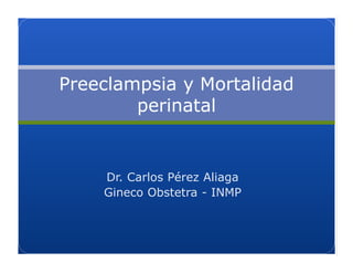 Preeclampsia y Mortalidad
perinatal
Dr. Carlos Pérez Aliaga
Gineco Obstetra - INMP
 