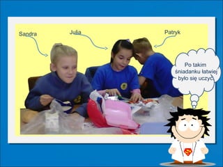 Sandra   Julia   Patryk




                        Po takim
                    śniadanku łatwiej
                     było się uczyć.
 