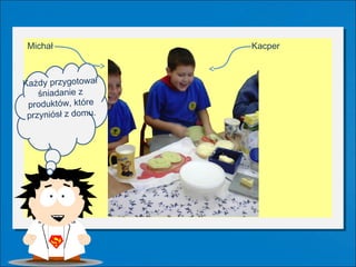 Michał              Kacper



Każdy przygotował
    śniadanie z
 produktów, które
 przyniósł z domu.
 