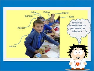 Julia   Patryk   Paweł
              Sandra                       Julka

                                              Niektórzy
                                           znaleźli czas na
         Kacper                             pozowanie do
                                              zdjęcia :)




Michał
 