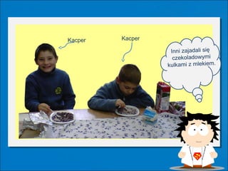 Kacper   Kacper

                   Inni zajadali się
                    czekoladowymi
                  kulkami z mlekiem.
 