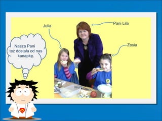 Pani Lila
                     Julia




   Nasza Pani                        Zosia
też dostała od nas
     kanapkę.
 