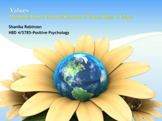 Values
Measuring Values, Universal Structure of Values, Origin of Values
Shanika Robinson
HBD 4/5785-Positive Psychology
 
