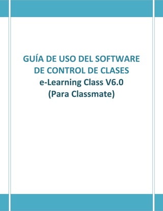 GUÍA DE USO DEL SOFTWARE
  DE CONTROL DE CLASES
   e-Learning Class V6.0
     (Para Classmate)
 