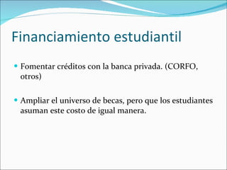 Financiamiento estudiantil Fomentar créditos con la banca privada. (CORFO, otros) Ampliar el universo de becas, pero que los estudiantes asuman este costo de igual manera. 