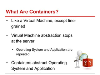 What Are Containers?
• Like a Virtual Machine, except finer
grained
• Virtual Machine abstraction stops
at the server
• Operating System and Application are
repeated
• Containers abstract Operating
System and Application
 