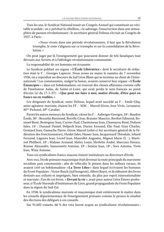 la fausse éducation nationale	

20

Tous les ans, le Syndicat National tenait un Congrès Annuel qui constituait un véritable scandale ; on y prêchait la rébellion, « le sabotage, l’insurrection dans une atmosphère de passion révolutionnaire ; le secrétaire général Delmas s’écriait au Congrès de
1937, à Paris :
« Nous vivons dans une période révolutionnaire, il faut que la Révolution
triomphe, le reste s’alignera sur ce triomphe et sur la consolidation de la Révolution. »
On peut juger par là l’enseignement que pouvaient donner de tels fanatiques tout
dévoués aux Soviets et à l’idéologie révolutionnaire communiste.
La responsabilité de ces hommes est écrasante.
Le Syndicat publiait un organe « L’École Libératrice » dont le secrétaire de rédaction était le F ∴ Georges Lapierre. Nous avons en mains le numéro du 7 novembre
1936, on y reproduit un discours du Juif Léon Blum qui se termina au chant de l’Internationale ! Les communistes, malgré la fusion, avaient conservé leur organe « L’École
Émancipée » ; dans cet hebdomadaire, on trouvait des choses effarantes comme celle
de l’instituteur Aulas, de Saône-et-Loire, qui avait perdu le sens français au point
d’écrire (n° du 17-1-37) : « Que peut me faire à moi, maître d’école, d’être payé en
francs ou en roubles. »
Les dirigeants du Syndicat, outre Delmas, lequel avait succédé au F ∴ Emile Glay,
autre agitateur marxiste, étaient les FF ∴ MM ∴ Marcel Giron, Jean Vivès, Levasseur,
Mme Pichorel, Mlle Cavalier.
Parmi les autres meneurs du Syndicat, citons les F ∴ Auberger Georges, 18e ; Baudon
Émile, 30e ; Beuzelin Raymond, Borrély César, Brassier Maurice, Berthet Edmond, Bonissel René, Bentegnac Jean, Carrier Paul, Chantoiseau Jean, Chamayou René, Duhem
Jules, 14e ; Dunaud Daniel, Delpech Jean, Duriez Fernand, Élie Paul, Gras Charles,
Gontard Jean, Gamache Pierre, Giron Marcel (celui-ci fut secrétaire général de la Fédération des Fonctionnaires), Heidet Jules, Hasser Jean, Jacquemard Théodule, Jobard
Fernand, Laguens Jean, Lecerf Jean, Maurellet Augustin, Mignot Marie (S ∴), Martinot Philibert, 18e ; Malaise Armand, Metey Louis, Merlette André, Marcoux Horace,
Rousse Alexandre, Sansonnetti Antoine, 33e ; Senèze Jean, 18e ; Sors Antoine, Vivès
Jean, Wine Antoine.
Tous ces syndicalistes francs-maçons étaient instituteurs ou directeurs d’école.
Avec eux, l’école primaire maçonnique était devenue la route principale du marxisme
socialiste puis communiste ; afin de véhiculer le poison dans les milieux ruraux, ils
avaient créé un hebdomadaire « La Terre Libre » dans lequel écrivaient les hommes
du Front Populaire : Victor Basch (juif hongrois), Albert Bayet, et ils éditaient des livres
destinés aux enfants et imprégnés, bien entendu, du plus pur esprit internationaliste
et marxiste ; l’un de ces livres, « Devant la vie », avait pour auteur Léon Émery professeur, à l’École Normale d’Instituteurs de Lyon, grand propagandiste du Front Populaire
dans la région du Sud-Est.
En 1938, le syndicalisme marxiste et maçonnique était entièrement le maître dans
les conseils départementaux de l’enseignement primaire comme le prouve le résultat
des élections des délégués à ces conseils.
Sur 91.602 votants, 66 % des voix furent acquis au syndicalisme révolutionnaire ;

 
