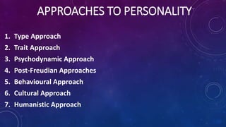 APPROACHES TO PERSONALITY
1. Type Approach
2. Trait Approach
3. Psychodynamic Approach
4. Post-Freudian Approaches
5. Behavioural Approach
6. Cultural Approach
7. Humanistic Approach
 
