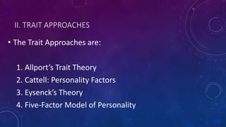 II. TRAIT APPROACHES
• The Trait Approaches are:
1. Allport’s Trait Theory
2. Cattell: Personality Factors
3. Eysenck’s Theory
4. Five-Factor Model of Personality
 