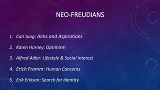 NEO-FREUDIANS
1. Carl Jung: Aims and Aspirations
2. Karen Horney: Optimism
3. Alfred Adler: Lifestyle & Social Interest
4. Erich Fromm: Human Concerns
5. Erik Erikson: Search for Identity
 