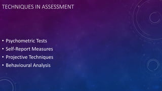 TECHNIQUES IN ASSESSMENT
• Psychometric Tests
• Self-Report Measures
• Projective Techniques
• Behavioural Analysis
 