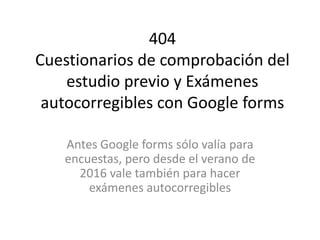 404
Cuestionarios de comprobación del
estudio previo y Exámenes
autocorregibles con Google forms
Antes Google forms sólo valía para
encuestas, pero desde el verano de
2016 vale también para hacer
exámenes autocorregibles
 