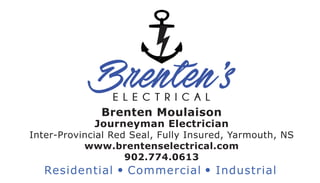 Brenten Moulaison
Journeyman Electrician
Inter-Provincial Red Seal, Fully Insured, Yarmouth, NS
www.brentenselectrical.com
902.774.0613
Residential Commercial Industrial
Brenten’sE L E C T R I C A L
 