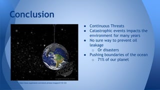 ● Continuous Threats
● Catastrophic events impacts the
environment for many years
● No sure way to prevent oil
leakage
o Or disasters
● Pushing boundaries of the ocean
o 71% of our planet
Conclusion
https://www.superstock.com/stock-photos-images/4118-104
 
