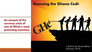 Rescuing the Ghana Cedi!
An account of the
currency crisis of
one of Africa’s most
promising economy!
A Review by Hemal Mehta.
(January 2015)
 