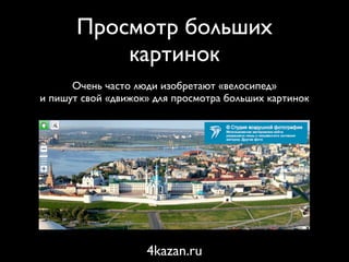 Просмотр больших
           картинок
      Очень часто люди изобретают «велосипед»
и пишут свой «движок» для просмотра больших картинок




                    4kazan.ru
 