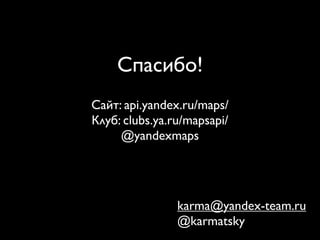 Спасибо!
Сайт: api.yandex.ru/maps/
Клуб: clubs.ya.ru/mapsapi/
     @yandexmaps




                karma@yandex-team.ru
                @karmatsky
 