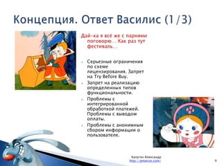 Концепция. Ответ Василис (1/3)9Калугин Александрhttp://pmarcor.com/Дай-ка я всё же с парнями поговорю… Как раз тут фестиваль…Серьезные ограничения по схеме лицензирования. Запрет на Try Before Buy.