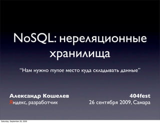 NoSQL: нереляционные
                хранилища
                    “Нам нужно тупое место куда складывать данные”



        Александр Кошелев                                     404fest
        Яндекс, разработчик                   26 сентября 2009, Самара


Saturday, September 26, 2009
 