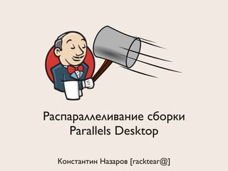 Распараллеливание сборки 
Parallels Desktop 
Константин Назаров [racktear@] 
 