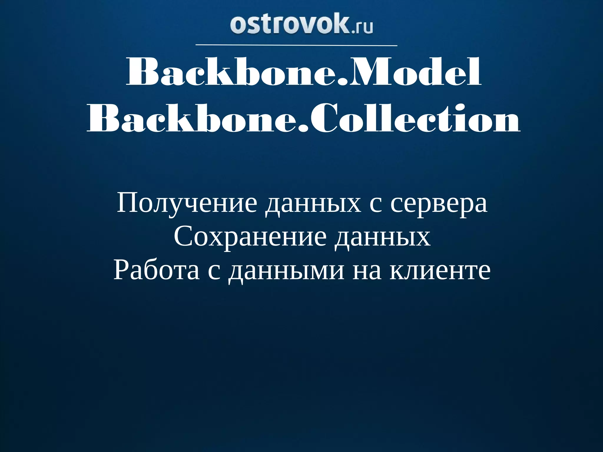 Backbone.Model
Backbone.Collection
 Получение данных с сервера
     Сохранение данных
 Работа с данными на клиенте
 