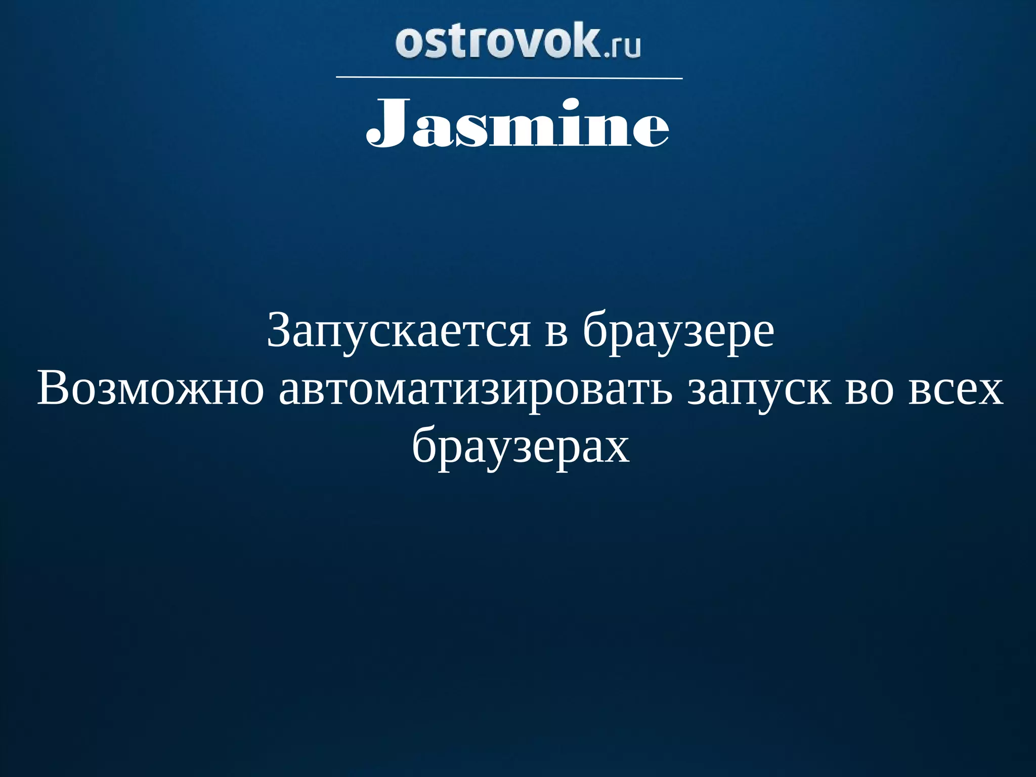 Jasmine

        Запускается в браузере
Возможно автоматизировать запуск во всех
              браузерах
 