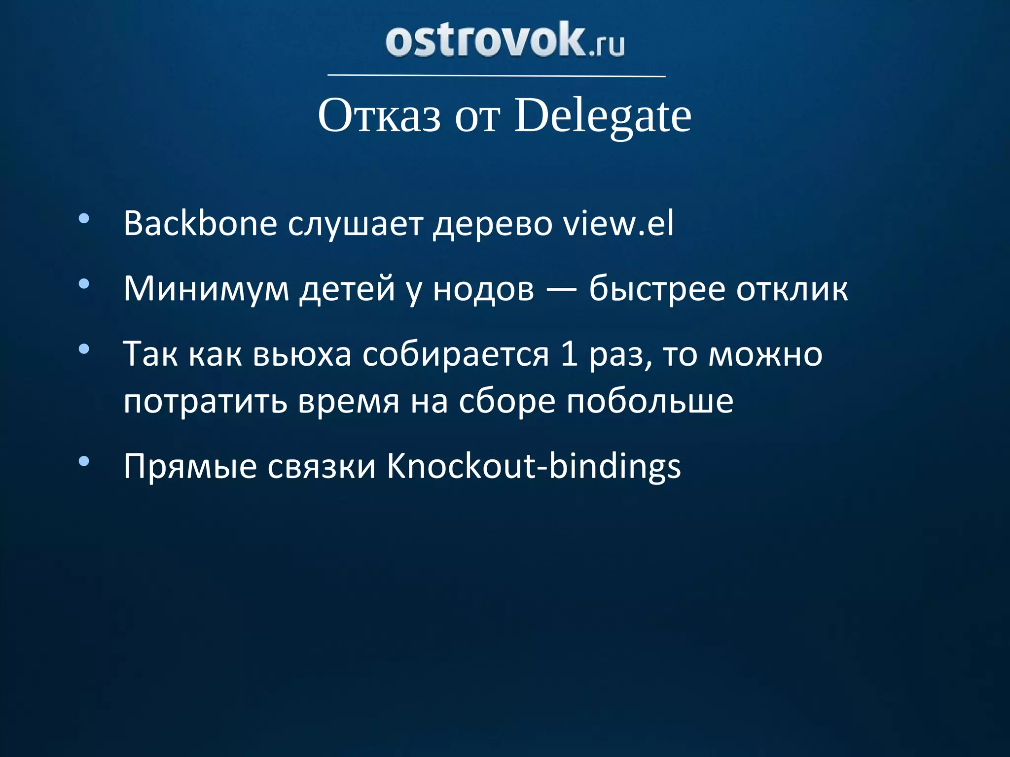Отказ от Delegate

    Backbone слушает дерево view.el

    Минимум детей у нодов — быстрее отклик

    Так как вьюха собирается 1 раз, то можно
    потратить время на сборе побольше

    Прямые связки Knockout-bindings
 