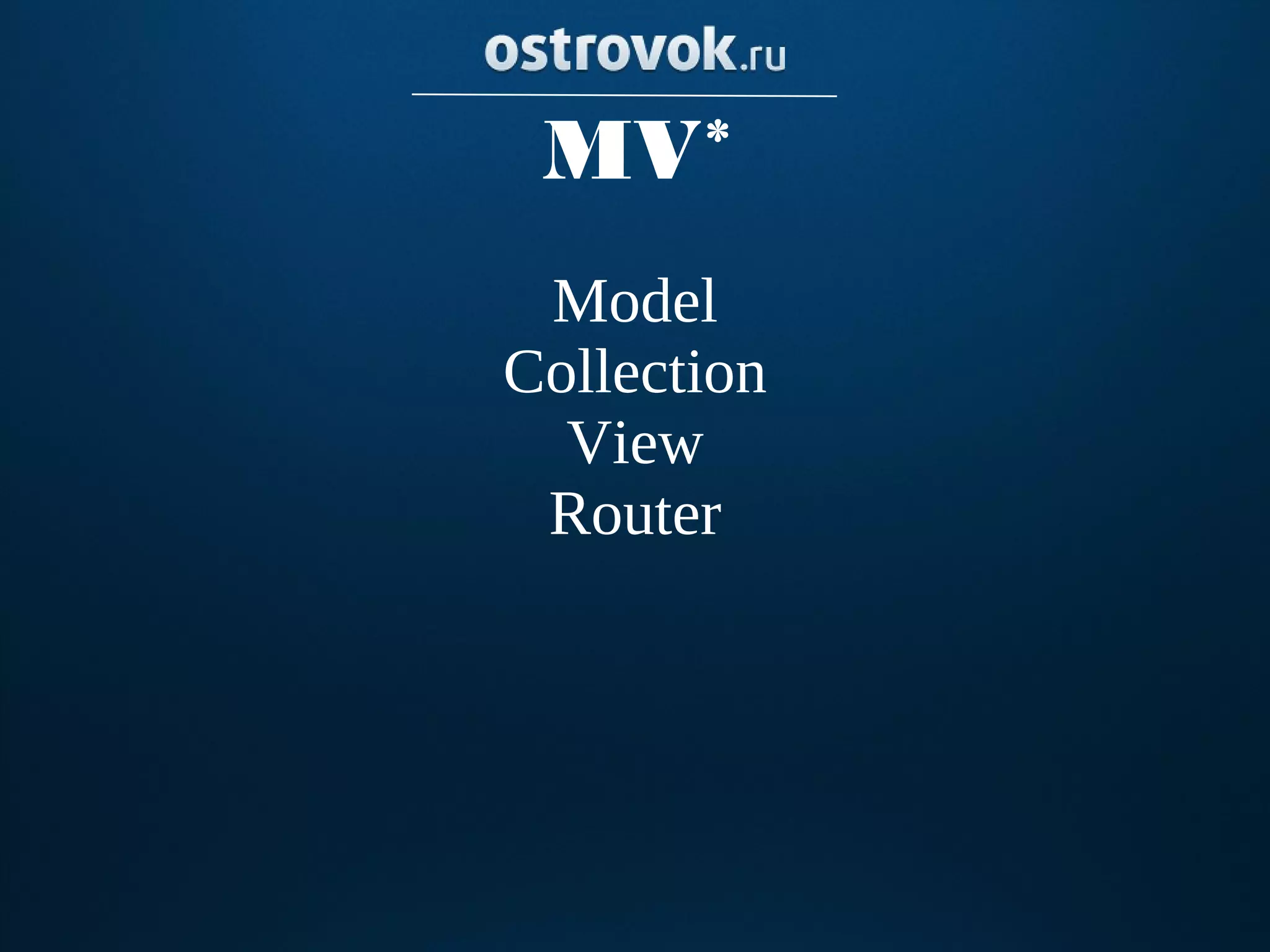 MV*
 Model
Collection
  View
 Router
 