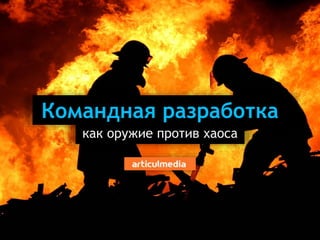 Командная разработка 
как оружие против хаоса 
 