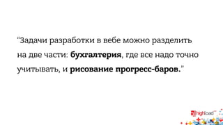 “Задачи разработки в вебе можно разделить 
на две части: бухгалтерия, где все надо точно 
учитывать, и рисование прогресс-баров.” 
 