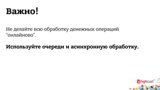 Важно! 
Не делайте всю обработку денежных операций 
“онлайново”. 
Используйте очереди и асинхронную обработку. 
 