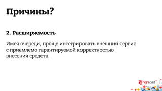 Причины? 
2. Расширяемость 
Имея очереди, проще интегрировать внешний сервис 
с приемлемо гарантируемой корректностью 
внесения средств. 
 
