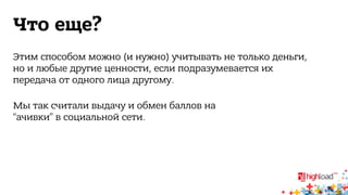 Что еще? 
Этим способом можно (и нужно) учитывать не только деньги, 
но и любые другие ценности, если подразумевается их 
передача от одного лица другому. 
Мы так считали выдачу и обмен баллов на 
“ачивки” в социальной сети. 
 