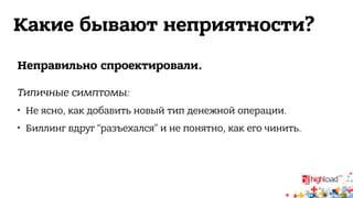 Какие бывают неприятности? 
Неправильно спроектировали. 
Типичные симптомы: 
 Не ясно, как добавить новый тип денежной операции. 
 Биллинг вдруг “разъехался” и не понятно, как его чинить. 
 