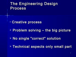 The Engineering Design
Process


   Creative process

   Problem solving – the big picture

   No single "correct" solution

   Technical aspects only small part
                                    1
 
